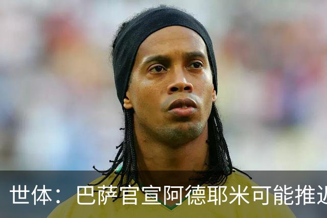 世体：巴萨官宣阿德耶米可能推迟至下周，球员已与弗里克见面