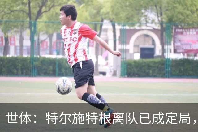世体：特尔施特根离队已成定局，周四缺席训练是因避免受伤
