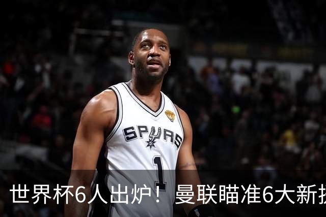 世界杯6人出炉！曼联瞄准6大新援签约，助卡里克完成重建