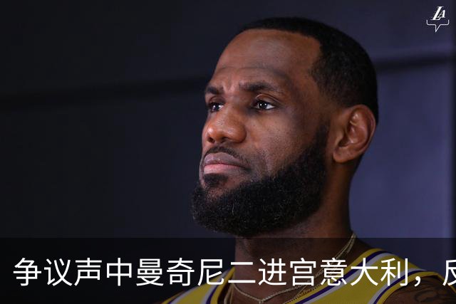 争议声中曼奇尼二进宫意大利，反对者马尔蒂尼被拉涅利替换