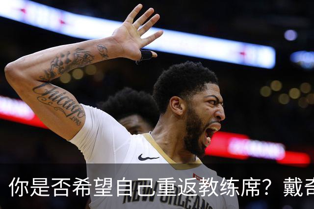 你是否希望自己重返教练席？戴奇：我永远不会把话说死