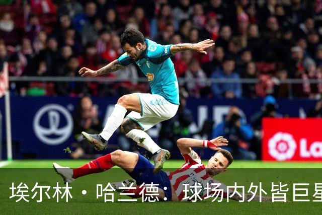 埃尔林·哈兰德：球场内外皆巨星，美国行让这位曼城锋霸更像一位跨界人物
