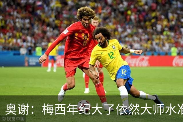 奥谢：梅西年纪大了依然大师水准，阿根廷队友们让他不用操心跑动