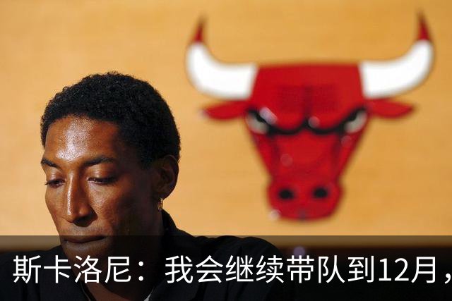 斯卡洛尼：我会继续带队到12月，之后很可能会选择暂别
