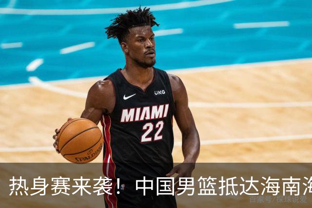 热身赛来袭！中国男篮抵达海南海口引关注 24号首战对阵喀麦隆