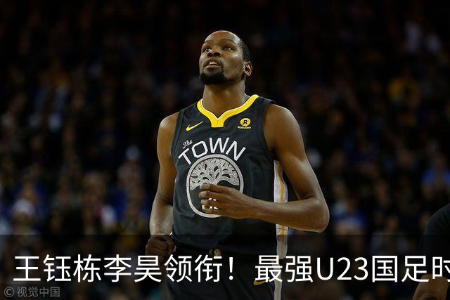 王钰栋李昊领衔！最强U23国足时隔半年再度合体，目标=亚运会夺冠