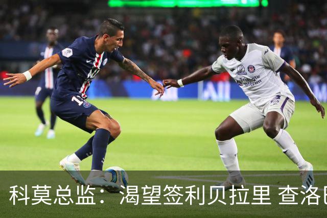 科莫总监：渴望签利贝拉里 查洛巴很强 小法和帕斯留队让我们自豪
