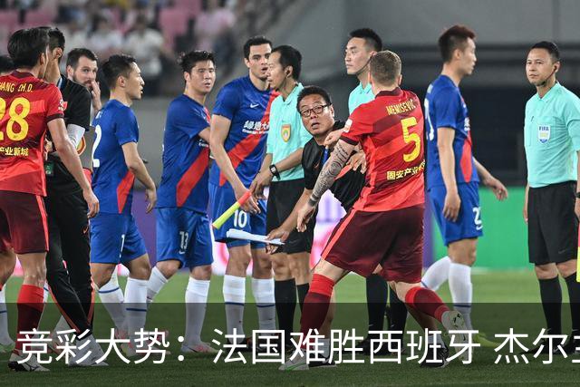 竞彩大势：法国难胜西班牙 杰尔主场值得高看