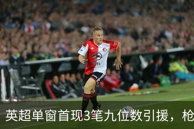 英超单窗首现3笔九位数引援，枪手红军红魔今夏集体遭遇亿元难题