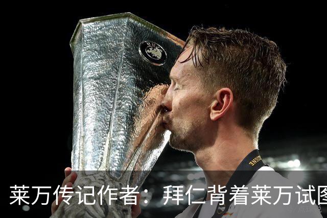 莱万传记作者：拜仁背着莱万试图签哈兰德的行为深深伤害了球员