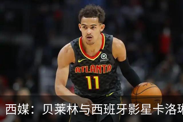 西媒：贝莱林与西班牙影星卡洛琳娜·尤斯特热恋中