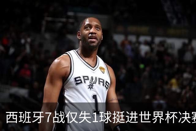 西班牙7战仅失1球挺进世界杯决赛，37场不败体系仍在轰鸣