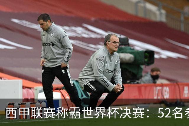 西甲联赛称霸世界杯决赛：52名参赛球员中24人效力西甲