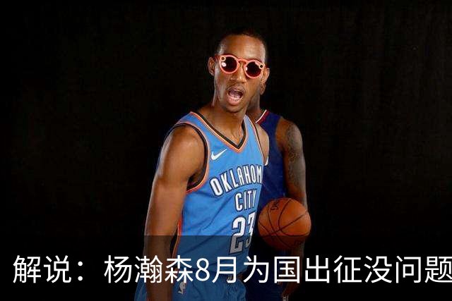 解说：杨瀚森8月为国出征没问题 因为后面两个窗口期他都打不了