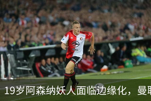 19岁阿森纳妖人面临边缘化，曼联的捡漏时机到了