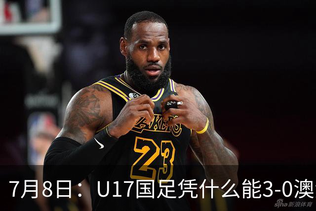 7月8日：U17国足凭什么能3-0澳洲？赛后浮嶋敏毫不含糊道出原因，句句在理