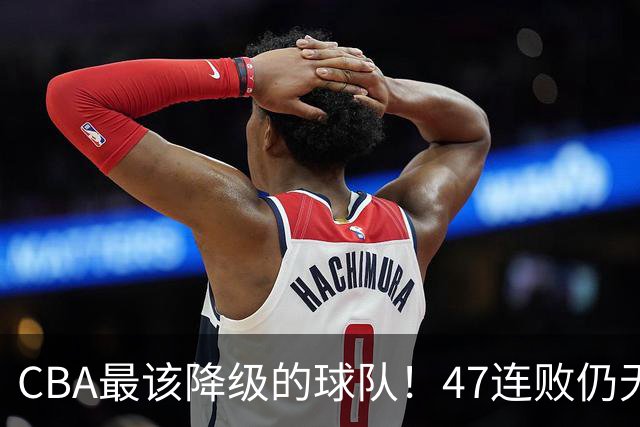 CBA最该降级的球队！47连败仍无动作，高层内斗+欠薪持续发酵